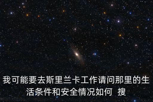去斯里蘭卡買什么保險，我可能要去斯里蘭卡工作請問那里的生活條件和安全情況如何  搜