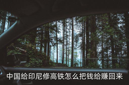 中國(guó)給印尼修高鐵怎么把錢(qián)給賺回來(lái)