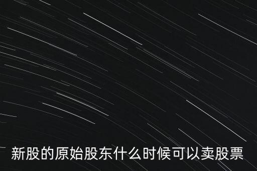 上市股東什么時候能賣股票，新股的原始股東什么時候可以賣股票