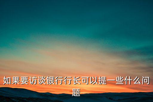 如果要訪談銀行行長(zhǎng)可以提一些什么問(wèn)題