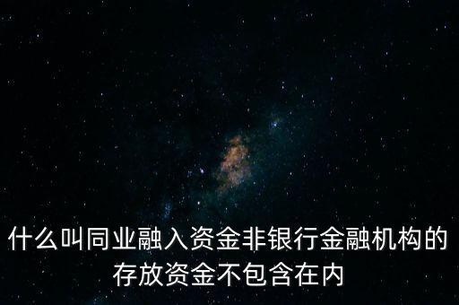 什么叫同業(yè)融入資金非銀行金融機構(gòu)的存放資金不包含在內(nèi)