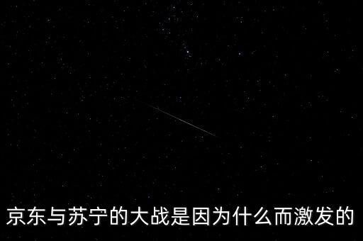 京東蘇寧為什么斗爭，京東與蘇寧的大戰(zhàn)是因?yàn)槭裁炊ぐl(fā)的