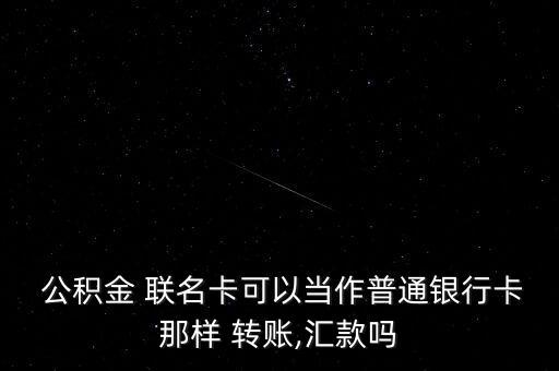  公積金 聯(lián)名卡可以當作普通銀行卡那樣 轉(zhuǎn)賬,匯款嗎