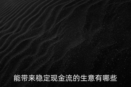 什么行業(yè)小投入帶來現(xiàn)金流，能帶來穩(wěn)定現(xiàn)金流的生意有哪些