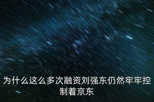 為什么這么多次融資劉強(qiáng)東仍然牢牢控制著京東