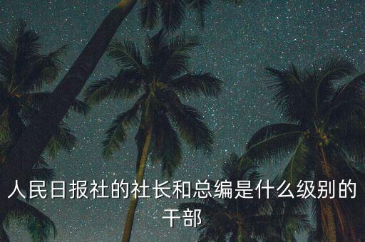 人民日報(bào)社的社長和總編是什么級別的干部