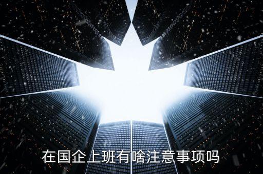 央企員工需要注意什么，在國企里工作要注意些什么
