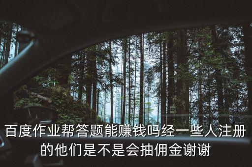 百度作業(yè)幫答題能賺錢(qián)嗎經(jīng)一些人注冊(cè)的他們是不是會(huì)抽傭金謝謝