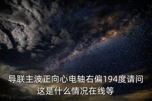 導(dǎo)聯(lián)主波正向心電軸右偏194度請問這是什么情況在線等