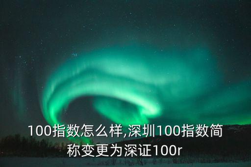 深證100指數(shù)怎么樣,深圳100指數(shù)簡(jiǎn)稱(chēng)變更為深證100r