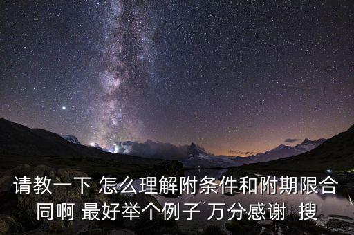 請(qǐng)教一下 怎么理解附條件和附期限合同啊 最好舉個(gè)例子 萬分感謝  搜