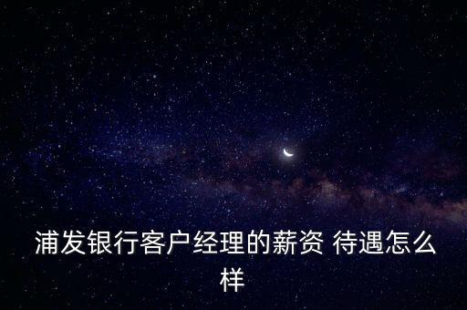  浦發(fā)銀行客戶經(jīng)理的薪資 待遇怎么樣