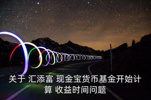 關(guān)于 匯添富 現(xiàn)金寶貨幣基金開(kāi)始計(jì)算 收益時(shí)間問(wèn)題