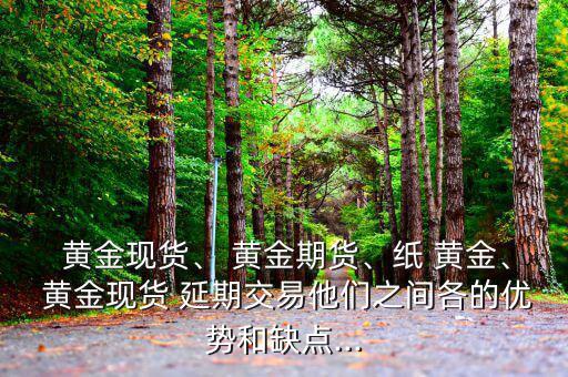  黃金現(xiàn)貨、 黃金期貨、紙 黃金、 黃金現(xiàn)貨 延期交易他們之間各的優(yōu)勢(shì)和缺點(diǎn)...