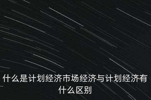 什么是計劃經(jīng)濟(jì)市場經(jīng)濟(jì)與計劃經(jīng)濟(jì)有什么區(qū)別
