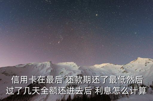  信用卡在最后 還款期還了最低然后過(guò)了幾天全額還進(jìn)去后 利息怎么計(jì)算
