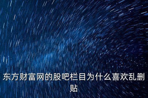 東方財富網的股吧欄目為什么喜歡亂刪貼