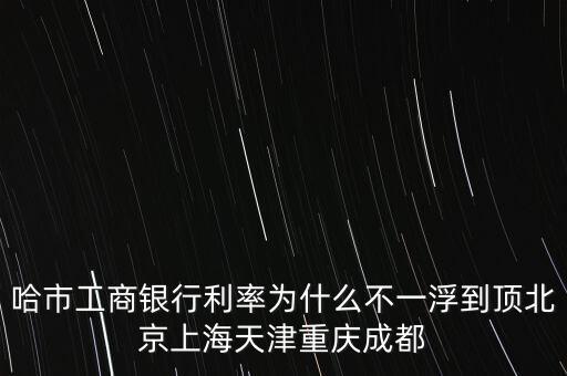 為什么禁止一浮到頂，哈市工商銀行利率為什么不一浮到頂北京上海天津重慶成都