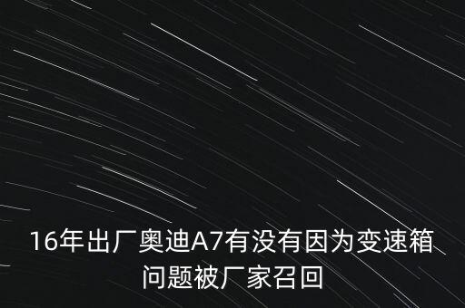 16年出廠奧迪A7有沒有因?yàn)樽兯傧鋯栴}被廠家召回