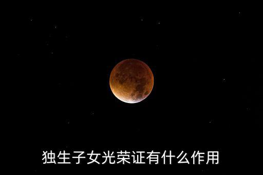 獨(dú)生子女光榮證有什么用，獨(dú)生子女光榮證有什么作用