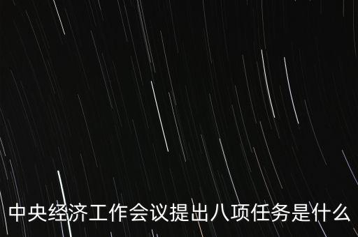 八個(gè)重點(diǎn)任務(wù)是什么，中央經(jīng)濟(jì)工作會(huì)議提出八項(xiàng)任務(wù)是什么