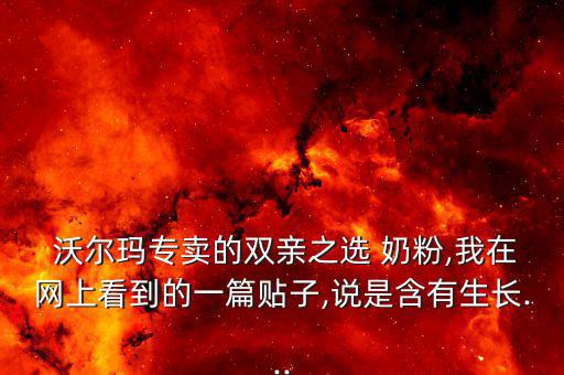  沃爾瑪專賣的雙親之選 奶粉,我在網(wǎng)上看到的一篇貼子,說(shuō)是含有生長(zhǎng)...