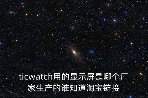 ticwatch用的顯示屏是哪個(gè)廠家生產(chǎn)的誰知道淘寶鏈接