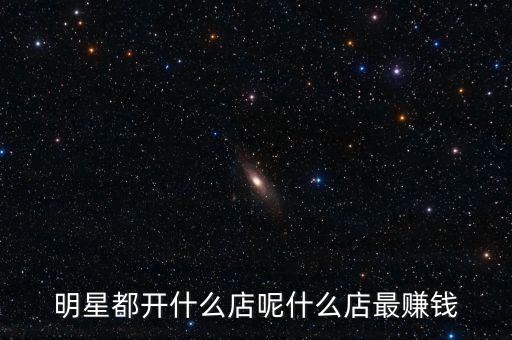 明星都投資什么，明星都開什么店呢什么店最賺錢