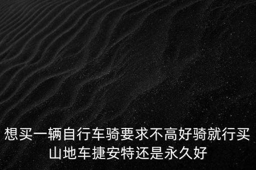 想買一輛自行車騎要求不高好騎就行買山地車捷安特還是永久好