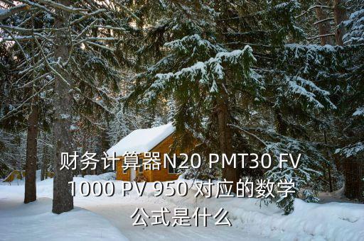 財(cái)務(wù)計(jì)算器N20 PMT30 FV1000 PV 950 對(duì)應(yīng)的數(shù)學(xué)公式是什么