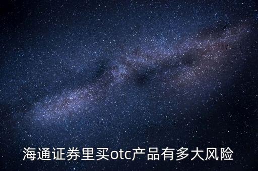 海通證券年年鑫有什么風(fēng)險(xiǎn)，海通證券里買otc產(chǎn)品有多大風(fēng)險(xiǎn)