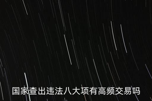 什么是高頻交易是否違法，國家查出違法八大項有高頻交易嗎