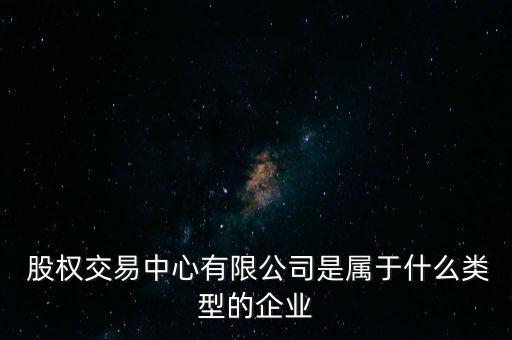  股權(quán)交易中心有限公司是屬于什么類(lèi)型的企業(yè)