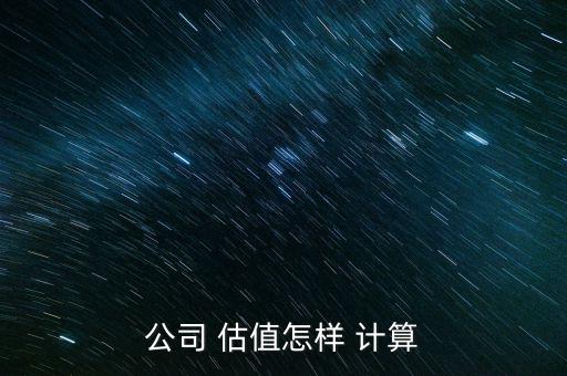 估值怎么計算,計算a公司估值需先計算凈利潤