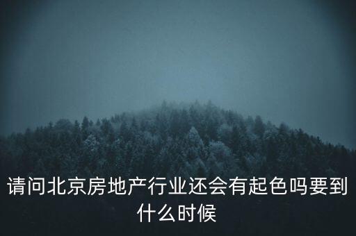地產(chǎn)行業(yè)什么時候景氣過，請問北京房地產(chǎn)行業(yè)還會有起色嗎要到什么時候