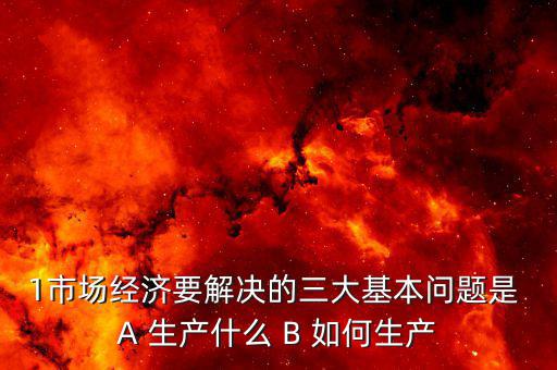 1市場經(jīng)濟要解決的三大基本問題是 A 生產(chǎn)什么 B 如何生產(chǎn)