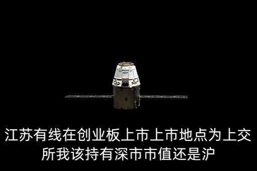江蘇有線在創(chuàng)業(yè)板上市上市地點為上交所我該持有深市市值還是滬