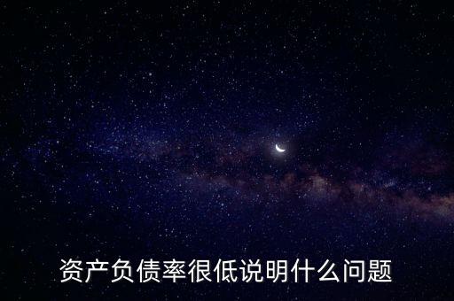 資產(chǎn)負債率下降說明什么，資產(chǎn)負債率很低說明什么問題
