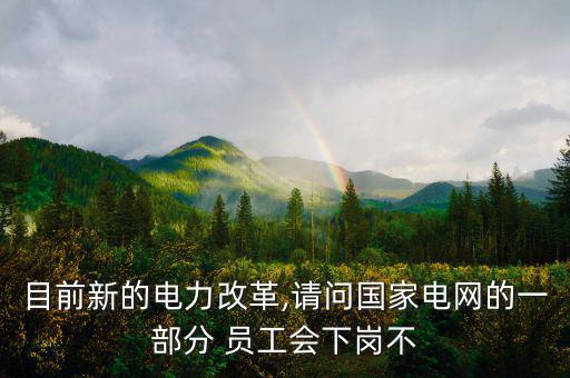 目前新的電力改革,請(qǐng)問(wèn)國(guó)家電網(wǎng)的一部分 員工會(huì)下崗不