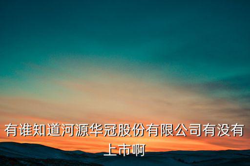 河源什么股票準備上市，有誰知道河源華冠股份有限公司有沒有上市啊