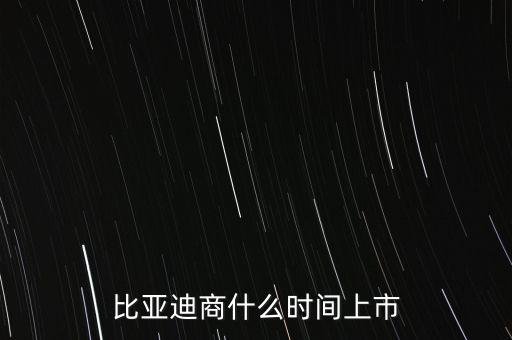 比亞迪什么時(shí)候上市，比亞迪商什么時(shí)間上市