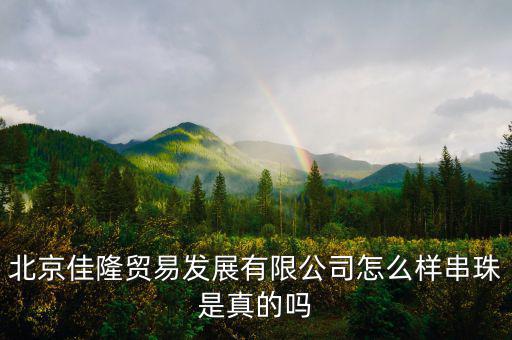 北京佳隆貿(mào)易發(fā)展有限公司怎么樣串珠是真的嗎