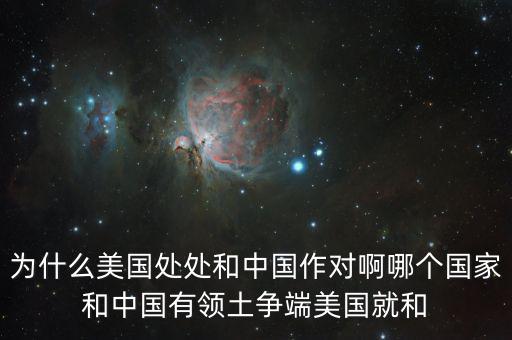 為什么美國和中國做對(duì)，為什么美國處處和中國作對(duì)啊哪個(gè)國家和中國有領(lǐng)土爭端美國就和