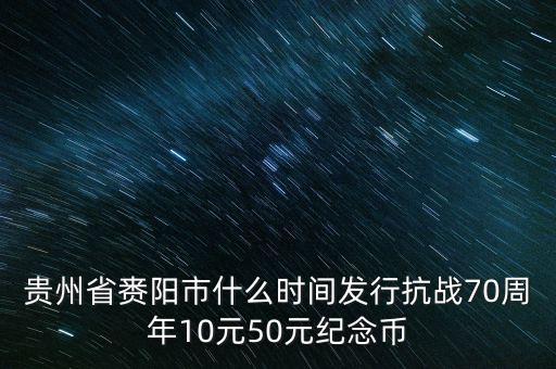 貴州省賚陽市什么時間發(fā)行抗戰(zhàn)70周年10元50元紀(jì)念幣