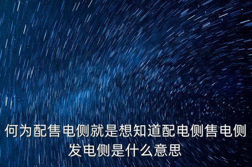 何為配售電側(cè)就是想知道配電側(cè)售電側(cè)發(fā)電側(cè)是什么意思