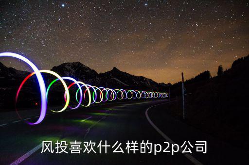 風(fēng)投喜歡什么p2p，風(fēng)投喜歡什么樣的p2p公司
