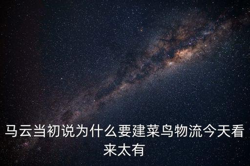 馬云當(dāng)初說為什么要建菜鳥物流今天看來太有