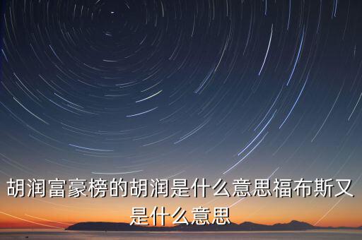胡潤(rùn)富豪榜的胡潤(rùn)是什么意思福布斯又是什么意思