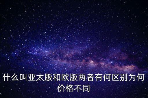 什么叫亞太版和歐版兩者有何區(qū)別為何價(jià)格不同