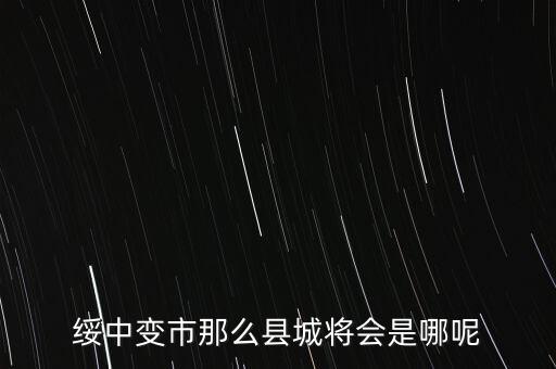 綏中縣最近有什么大的變動嘛，綏中縣將會變成市這是真的嗎有誰知道